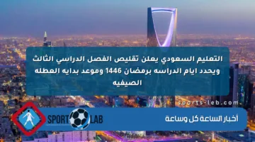 التعليم السعودي يعلن تقليص الفصل الدراسي الثالث ويحدد أيام الدراسة برمضان 1446 وموعد بداية العطلة الصيفية